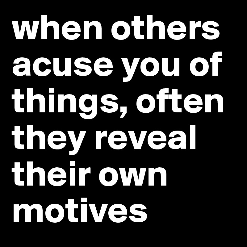 when others acuse you of things, often they reveal their own motives 