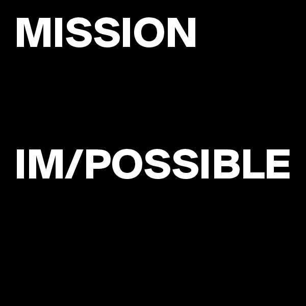 MISSION


IM/POSSIBLE

