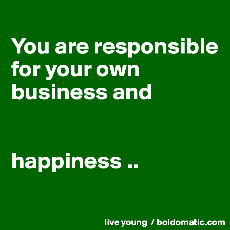 
You are responsible for your own business and


happiness ..
