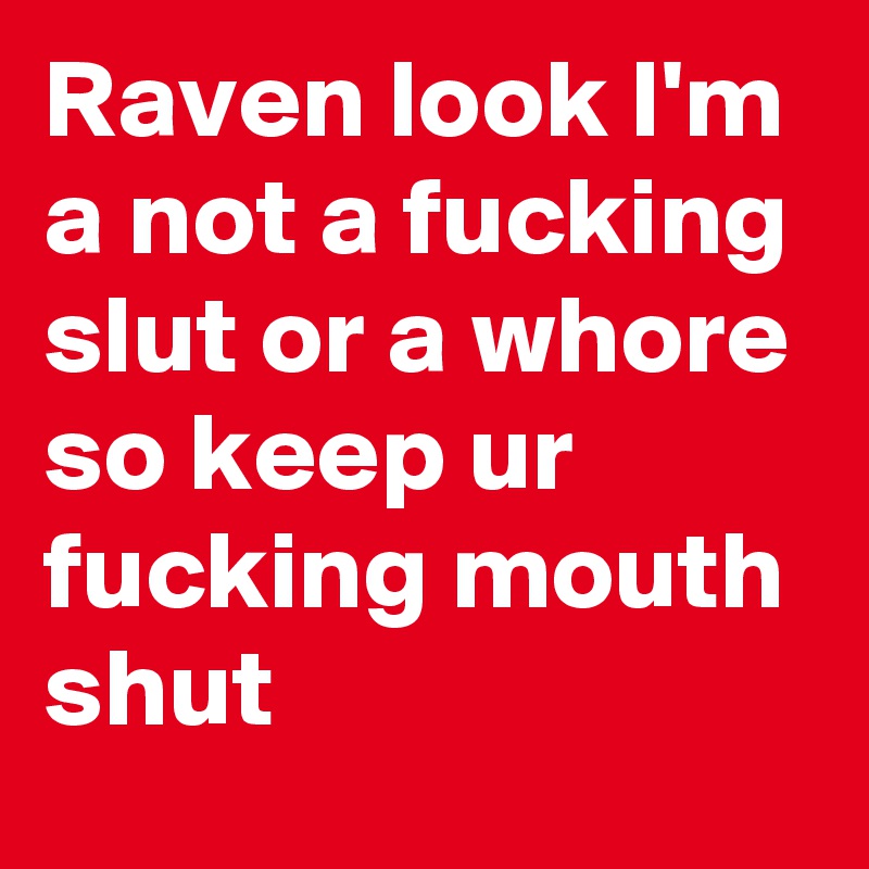 Raven look I'm a not a fucking slut or a whore so keep ur fucking mouth shut