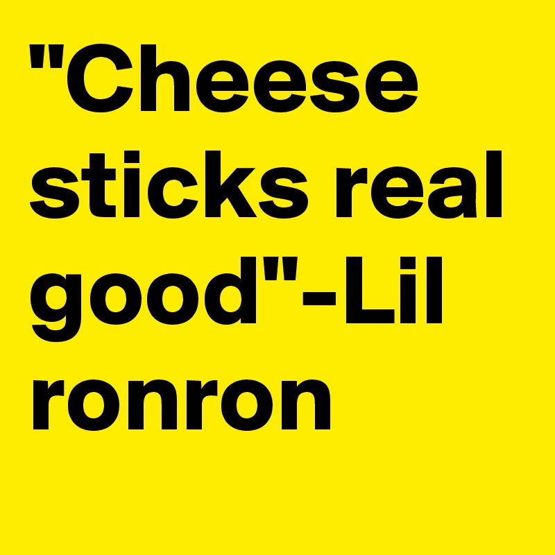 "Cheese sticks real good"-Lil ronron