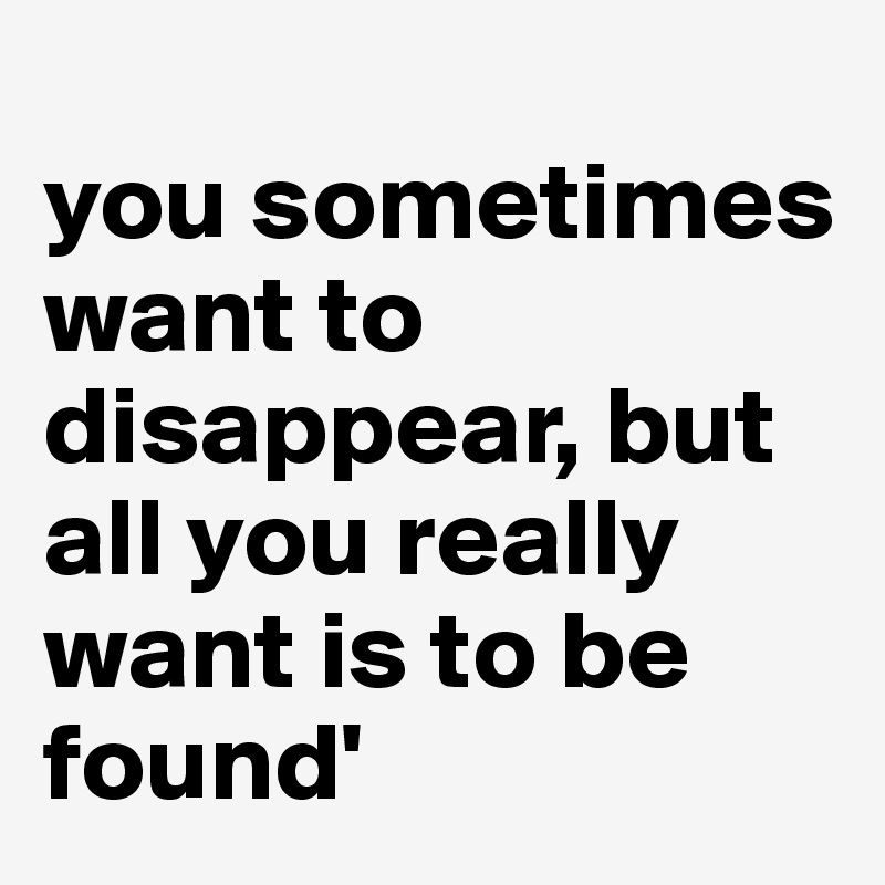 
you sometimes want to disappear, but all you really want is to be found'