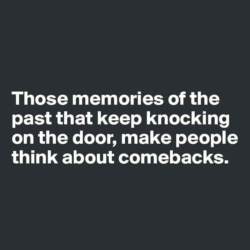 



Those memories of the past that keep knocking on the door, make people think about comebacks.


