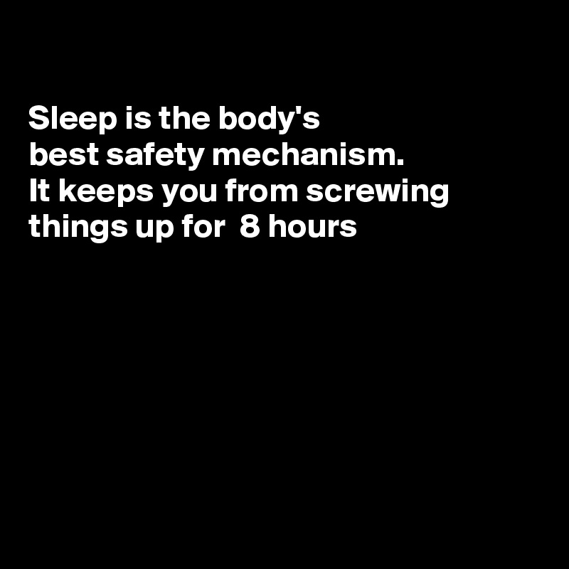 

Sleep is the body's
best safety mechanism.
It keeps you from screwing
things up for  8 hours







