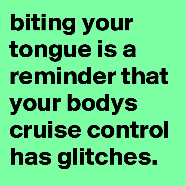 biting your tongue is a reminder that your bodys cruise control has glitches.