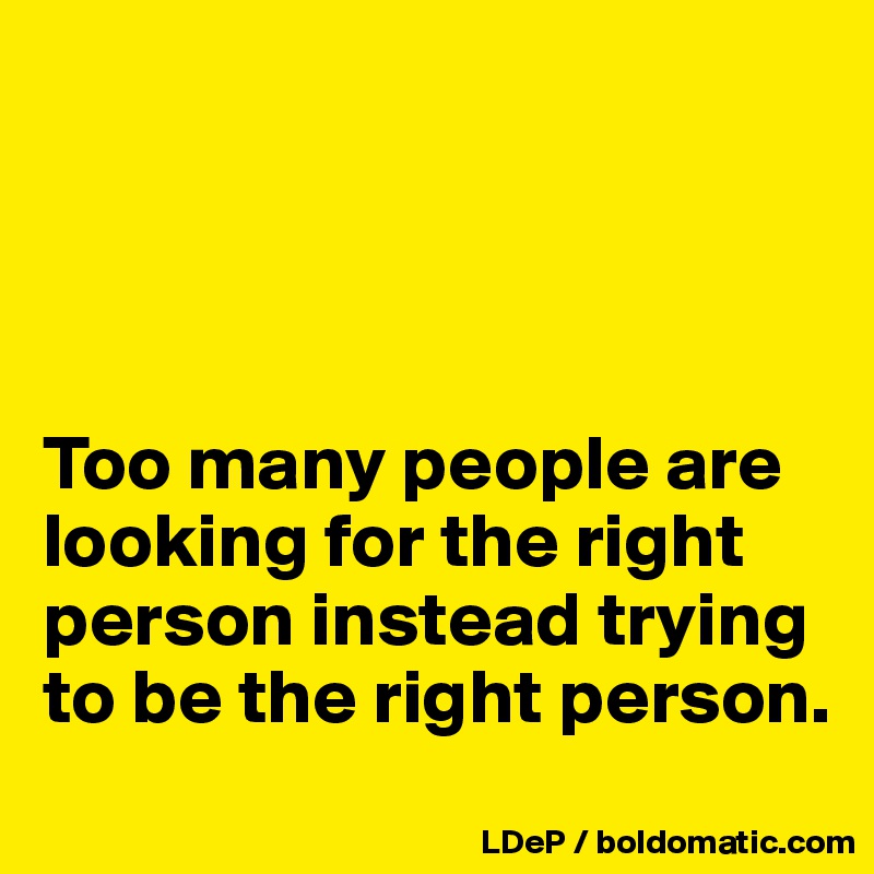 




Too many people are looking for the right person instead trying to be the right person. 