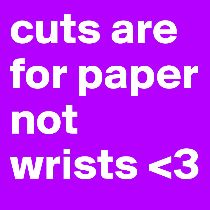 cuts are for paper not wrists <3