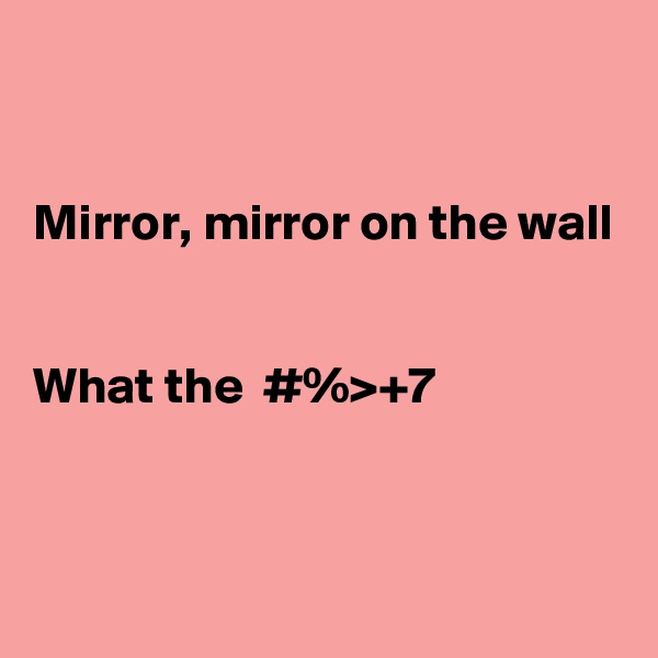 


Mirror, mirror on the wall


What the  #%>+7


