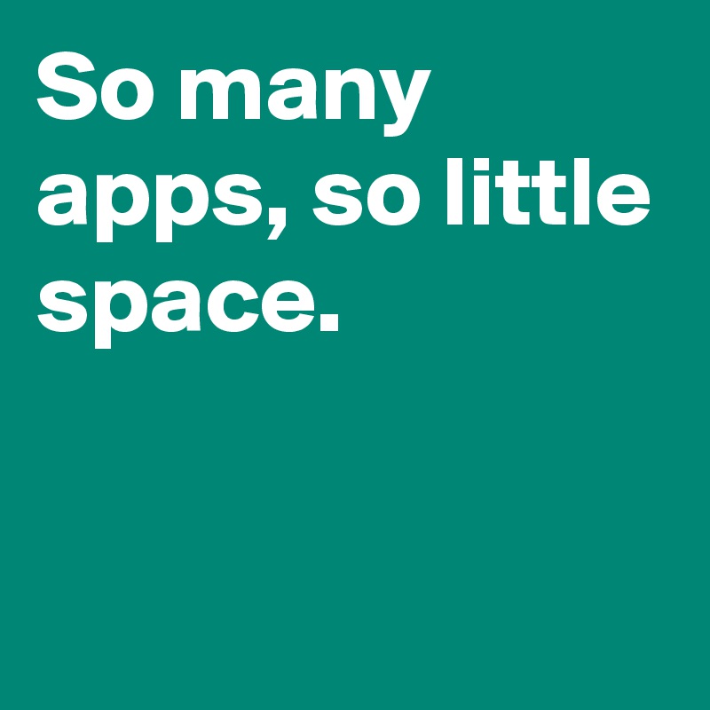 So many apps, so little space.



