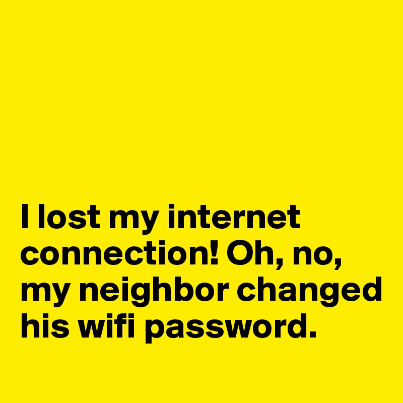 




I lost my internet connection! Oh, no, my neighbor changed his wifi password. 