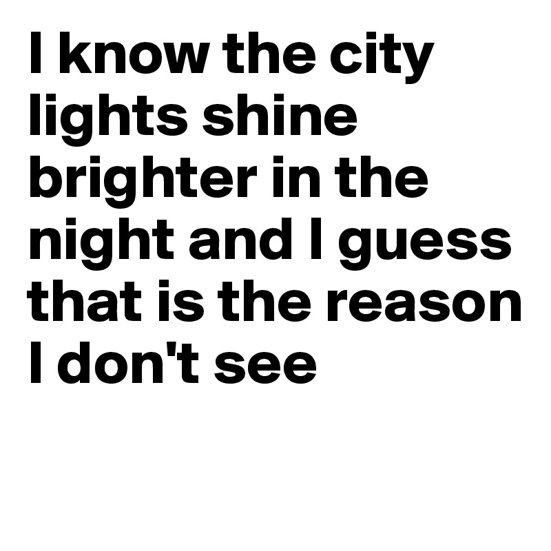 I know the city lights shine brighter in the night and I guess that is the reason I don't see 
