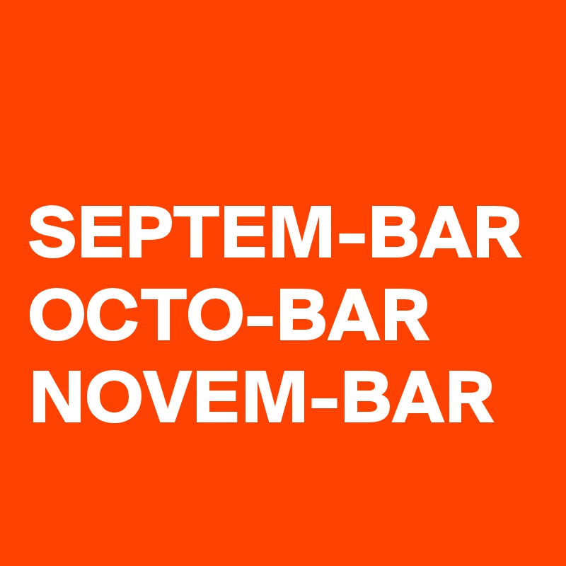 

SEPTEM-BAR
OCTO-BAR
NOVEM-BAR