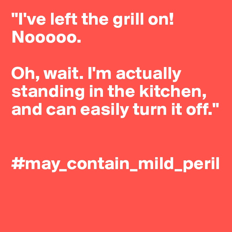 "I've left the grill on! Nooooo. 

Oh, wait. I'm actually standing in the kitchen, and can easily turn it off."


#may_contain_mild_peril

