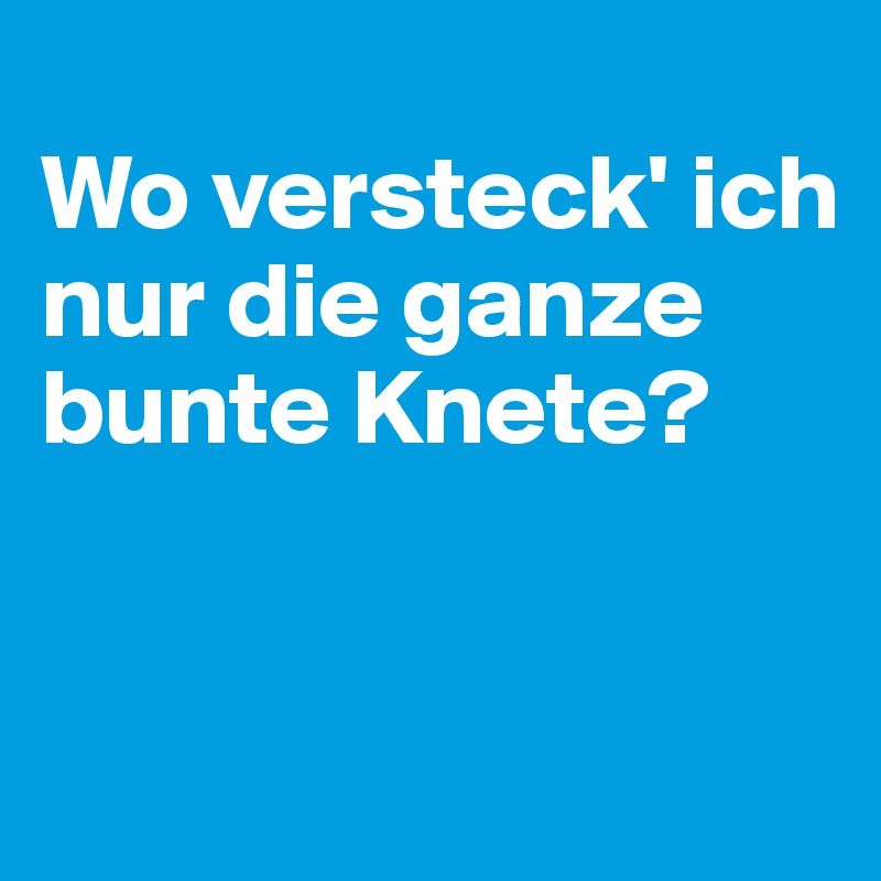 
Wo versteck' ich nur die ganze bunte Knete?


