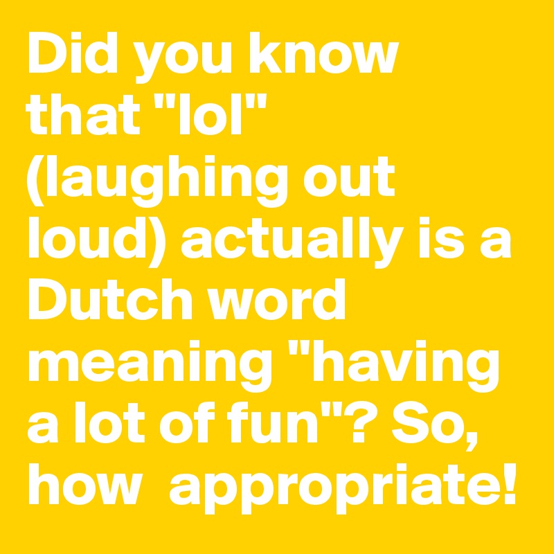 Did you know 
that "lol"
(laughing out loud) actually is a Dutch word meaning "having a lot of fun"? So, how  appropriate!