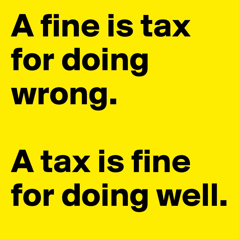 A fine is tax for doing wrong.

A tax is fine for doing well.