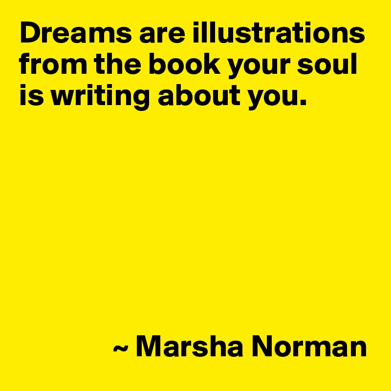 Dreams are illustrations from the book your soul is writing about you.







               ~ Marsha Norman
