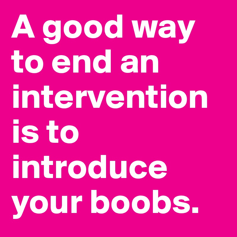 A good way to end an intervention is to introduce your boobs.