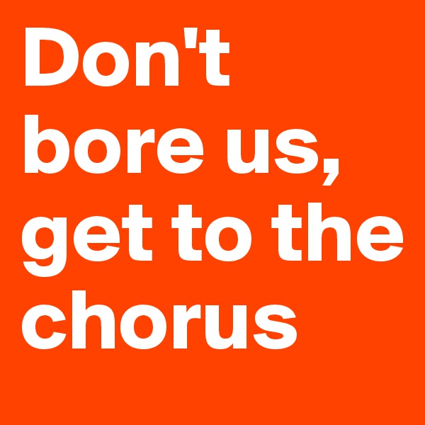 Don't bore us, get to the chorus