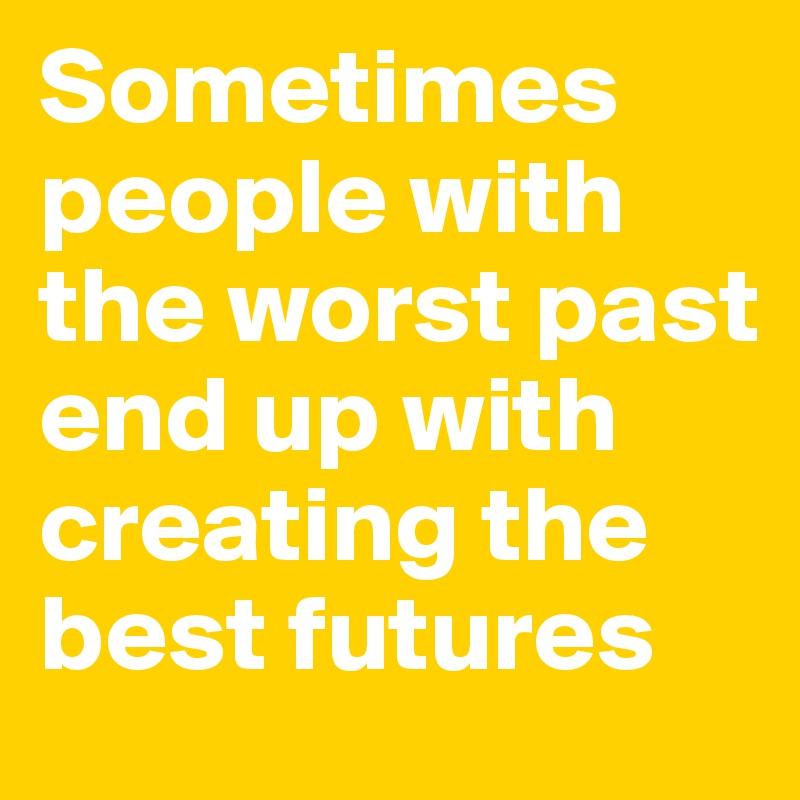 Sometimes people with the worst past end up with creating the best futures
