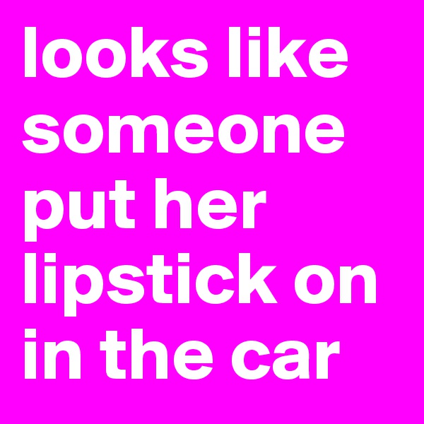 looks like someone
put her lipstick on 
in the car