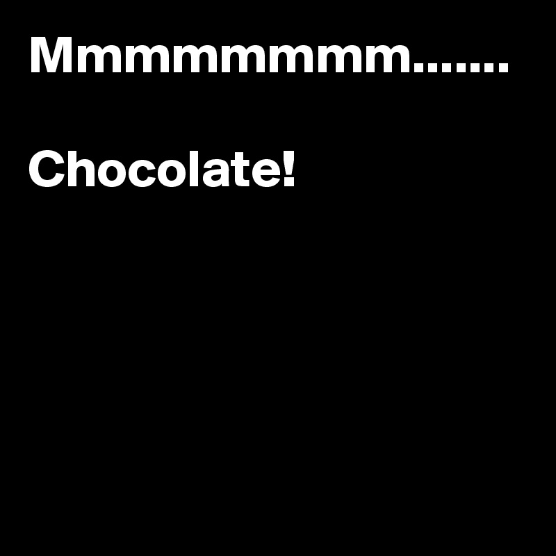 Mmmmmmmm.......

Chocolate!