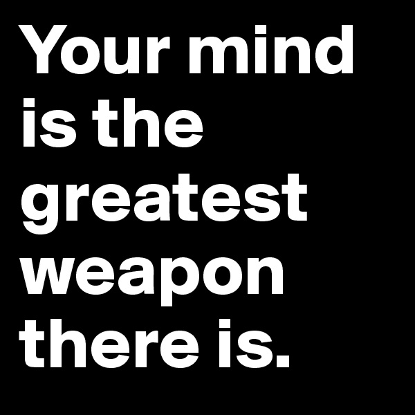 Your mind is the greatest weapon there is.