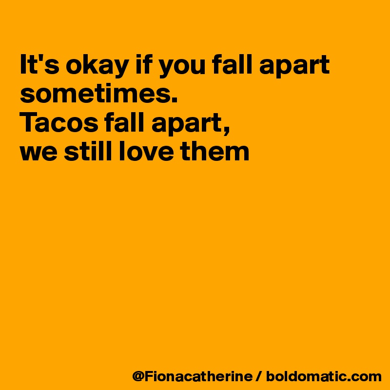 
It's okay if you fall apart
sometimes.
Tacos fall apart, 
we still love them






