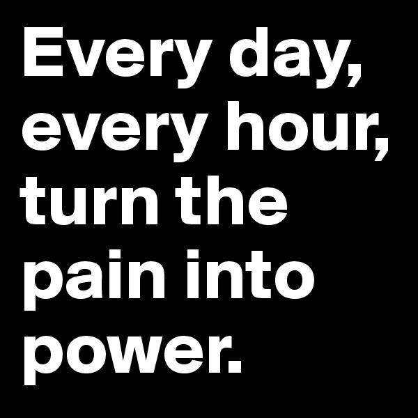 Every day, every hour, turn the pain into power. 