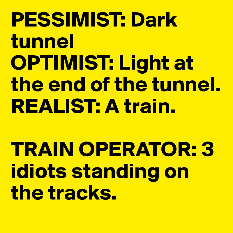 PESSIMIST: Dark tunnel
OPTIMIST: Light at the end of the tunnel.
REALIST: A train.

TRAIN OPERATOR: 3 idiots standing on the tracks.
