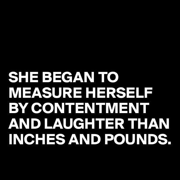 



SHE BEGAN TO MEASURE HERSELF BY CONTENTMENT AND LAUGHTER THAN INCHES AND POUNDS.
