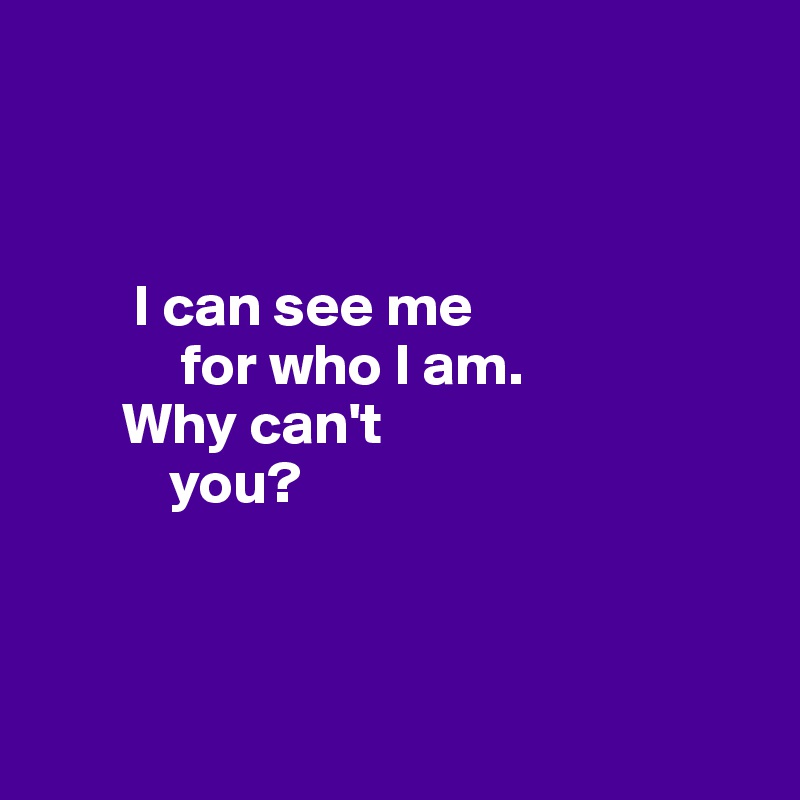 



        I can see me 
            for who I am. 
       Why can't 
           you?



