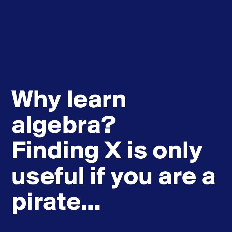 


Why learn algebra?
Finding X is only useful if you are a pirate...