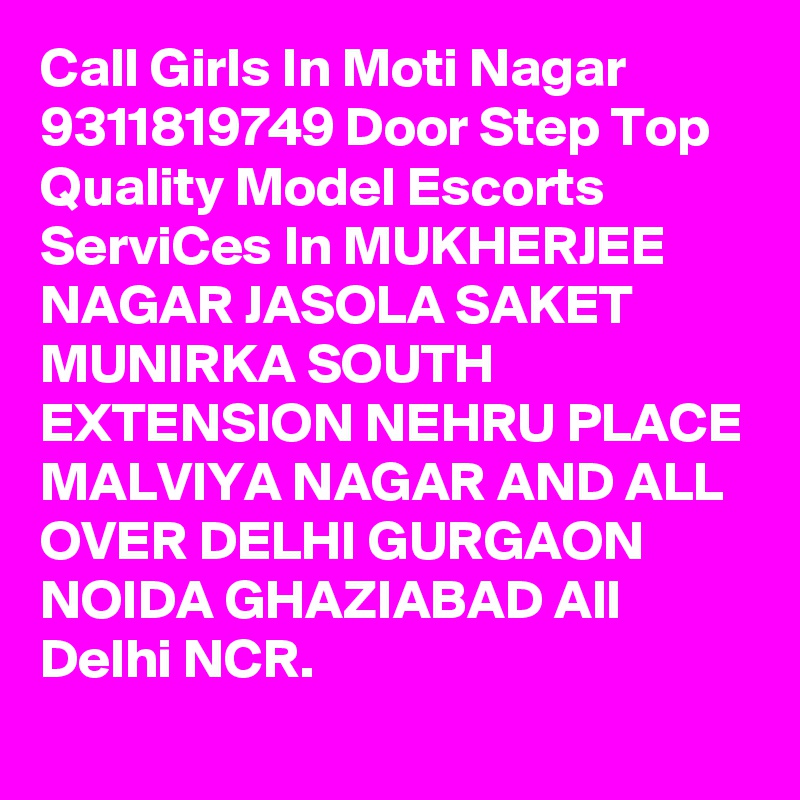 Call Girls In Moti Nagar 9311819749 Door Step Top Quality Model Escorts ServiCes In MUKHERJEE NAGAR JASOLA SAKET MUNIRKA SOUTH EXTENSION NEHRU PLACE MALVIYA NAGAR AND ALL OVER DELHI GURGAON NOIDA GHAZIABAD All Delhi NCR.
