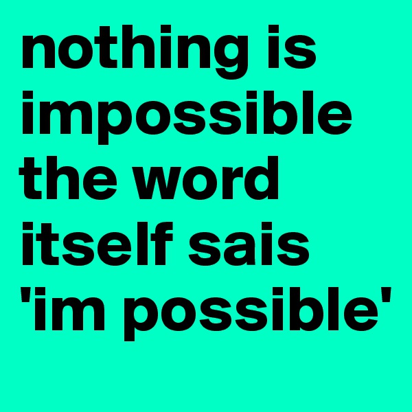 nothing is impossible the word itself sais 'im possible'