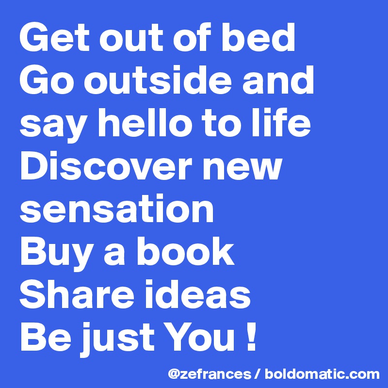 Get out of bed
Go outside and say hello to life
Discover new sensation 
Buy a book
Share ideas
Be just You !