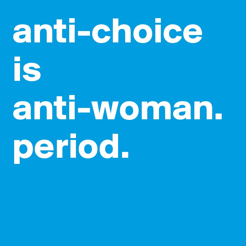 anti-choice is anti-woman. period.