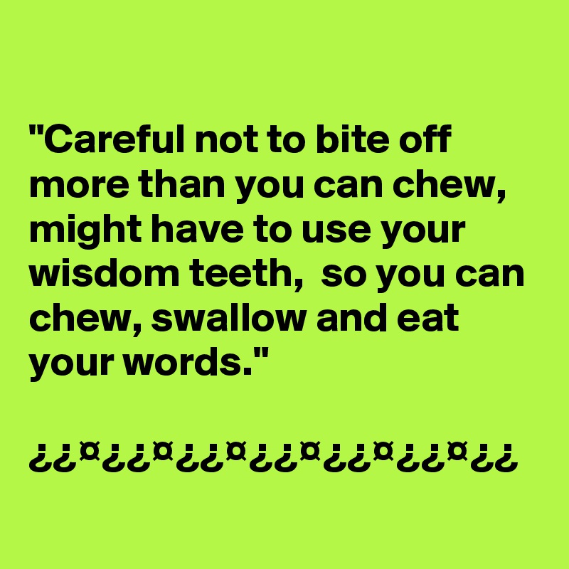 

"Careful not to bite off more than you can chew, might have to use your wisdom teeth,  so you can chew, swallow and eat your words."

¿¿¤¿¿¤¿¿¤¿¿¤¿¿¤¿¿¤¿¿