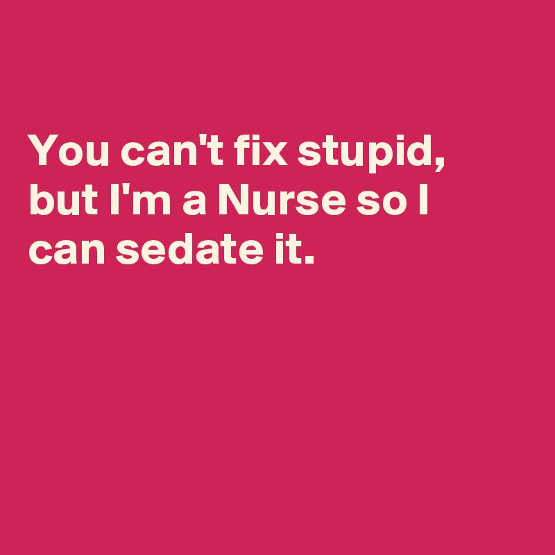 

You can't fix stupid, but I'm a Nurse so I can sedate it.




