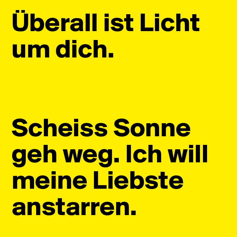 Überall ist Licht um dich.


Scheiss Sonne geh weg. Ich will meine Liebste anstarren.