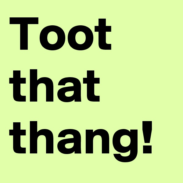 Toot that thang! 