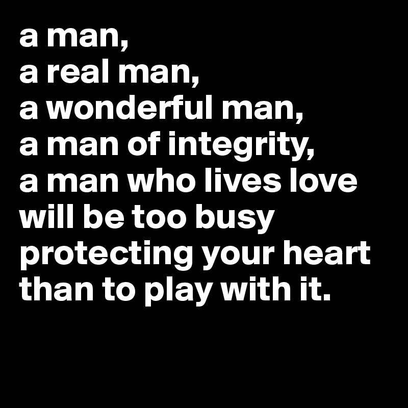 a man,
a real man, 
a wonderful man,
a man of integrity,
a man who lives love
will be too busy protecting your heart than to play with it.


