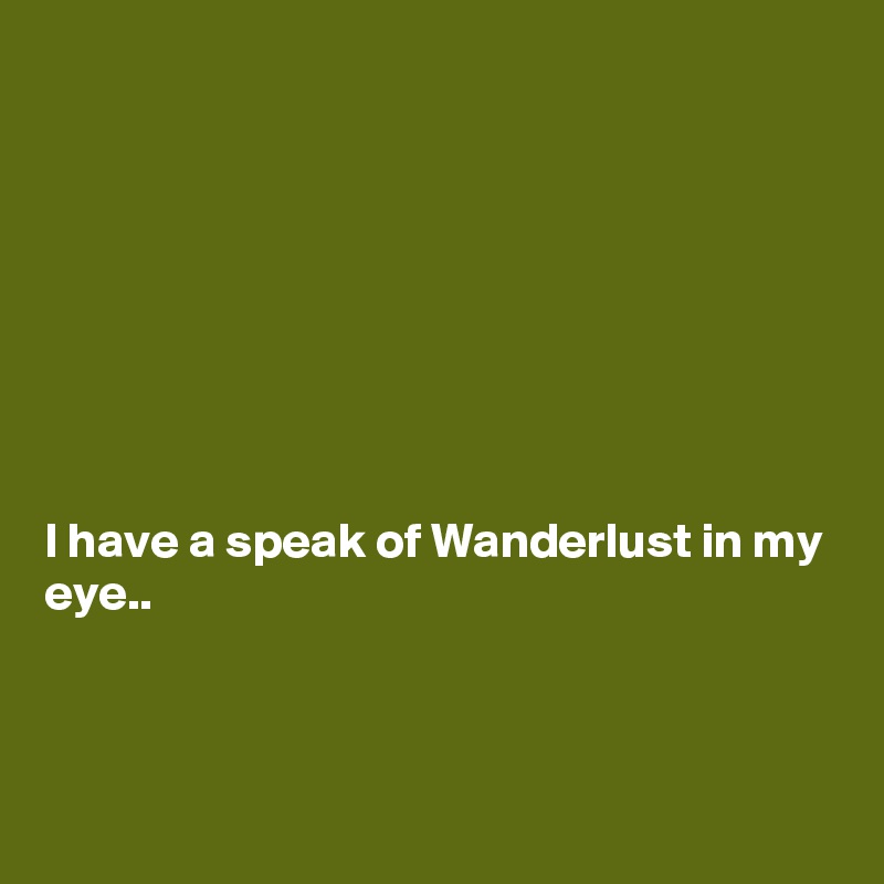 








I have a speak of Wanderlust in my eye..



