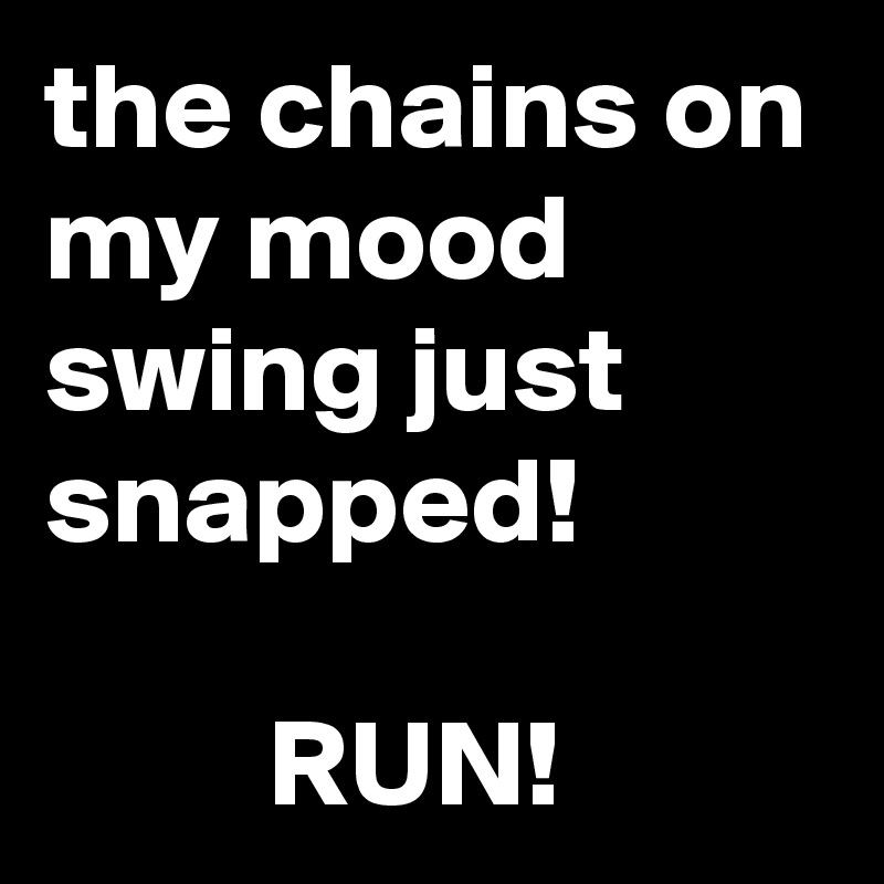 the chains on my mood swing just snapped!

         RUN!
