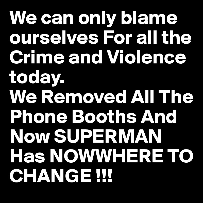 We can only blame ourselves For all the Crime and Violence today.
We Removed All The Phone Booths And Now SUPERMAN 
Has NOWWHERE TO CHANGE !!!