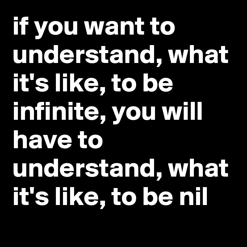 if you want to understand, what it's like, to be infinite, you will have to understand, what it's like, to be nil
