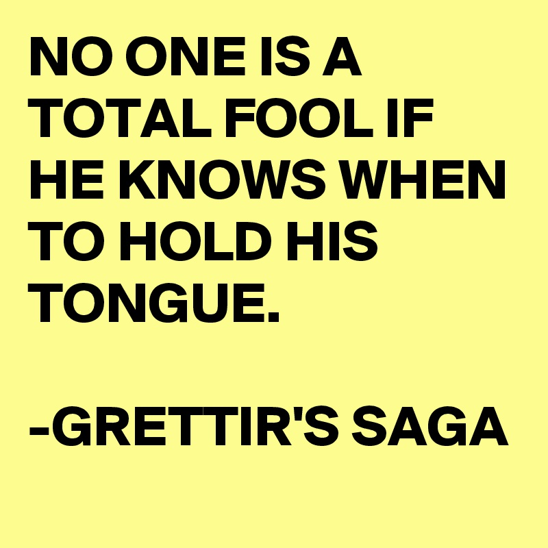 NO ONE IS A TOTAL FOOL IF HE KNOWS WHEN TO HOLD HIS TONGUE.

-GRETTIR'S SAGA