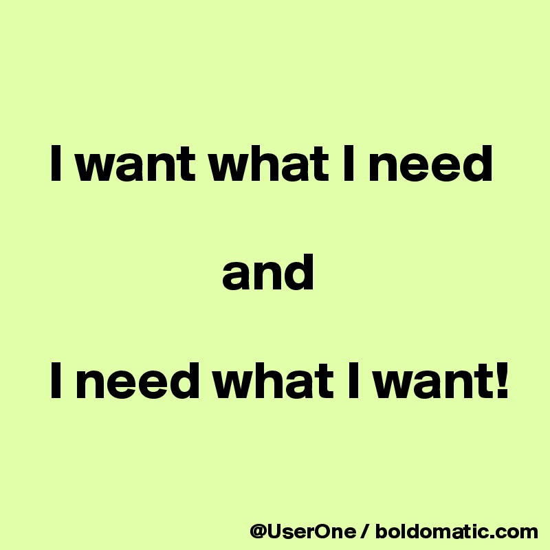 

  I want what I need

                  and

  I need what I want!

