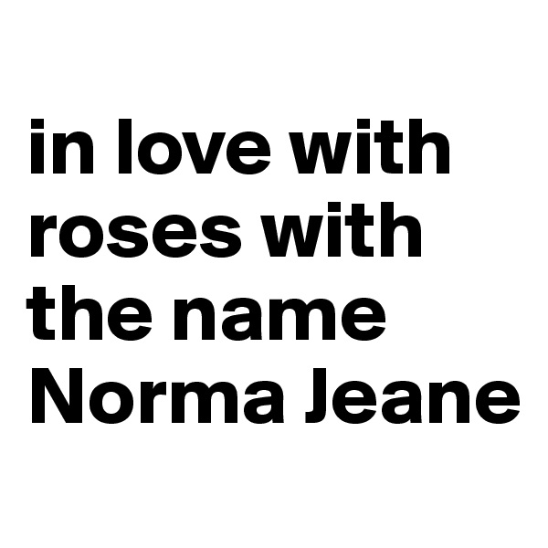 
in love with roses with the name Norma Jeane