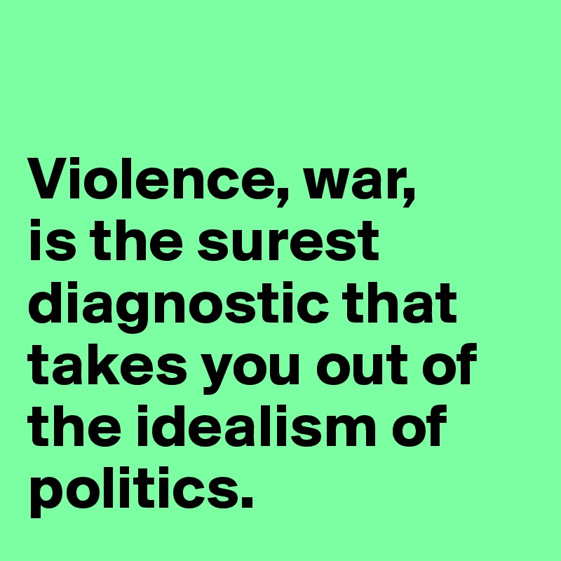 

Violence, war, 
is the surest diagnostic that takes you out of the idealism of politics. 